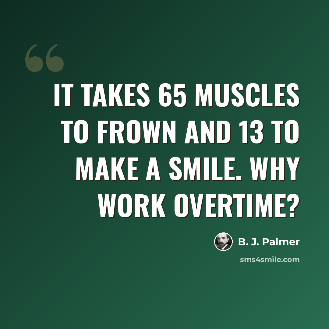 “It takes 65 muscles to frown and 13 to make a smile. Why work overtime?” quote by B. J. Palmer