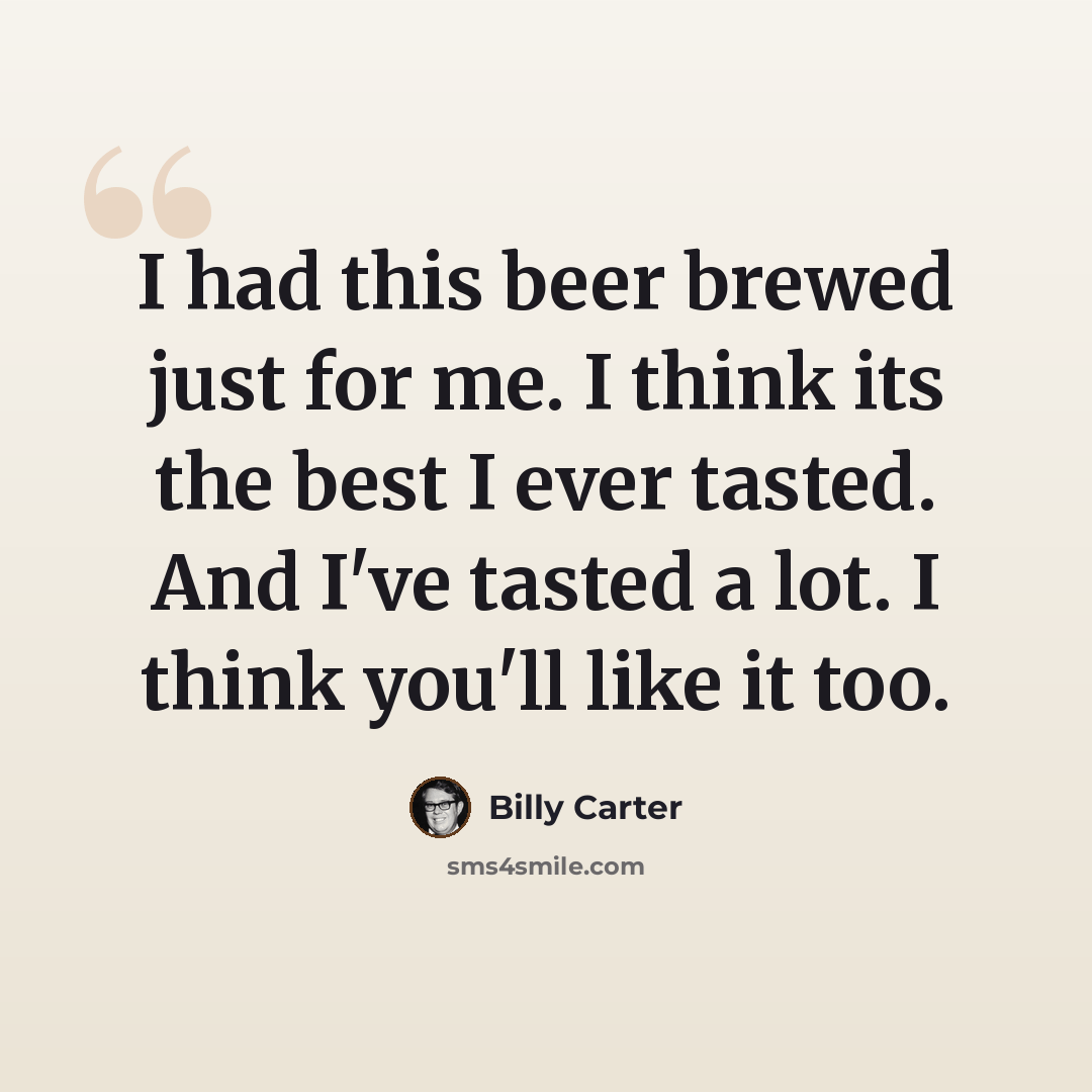 “I had this beer brewed just for me. I think its the best I ever tasted. And I've tasted a lot. I think you'll like it too.” quote by Billy Carter