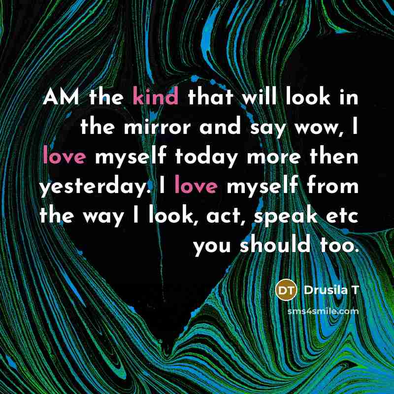 “AM the kind that will look in the mirror and say wow, I love myself today more then yesterday. I love myself from the way I look, act, speak etc you should too.” quote by Drusila T