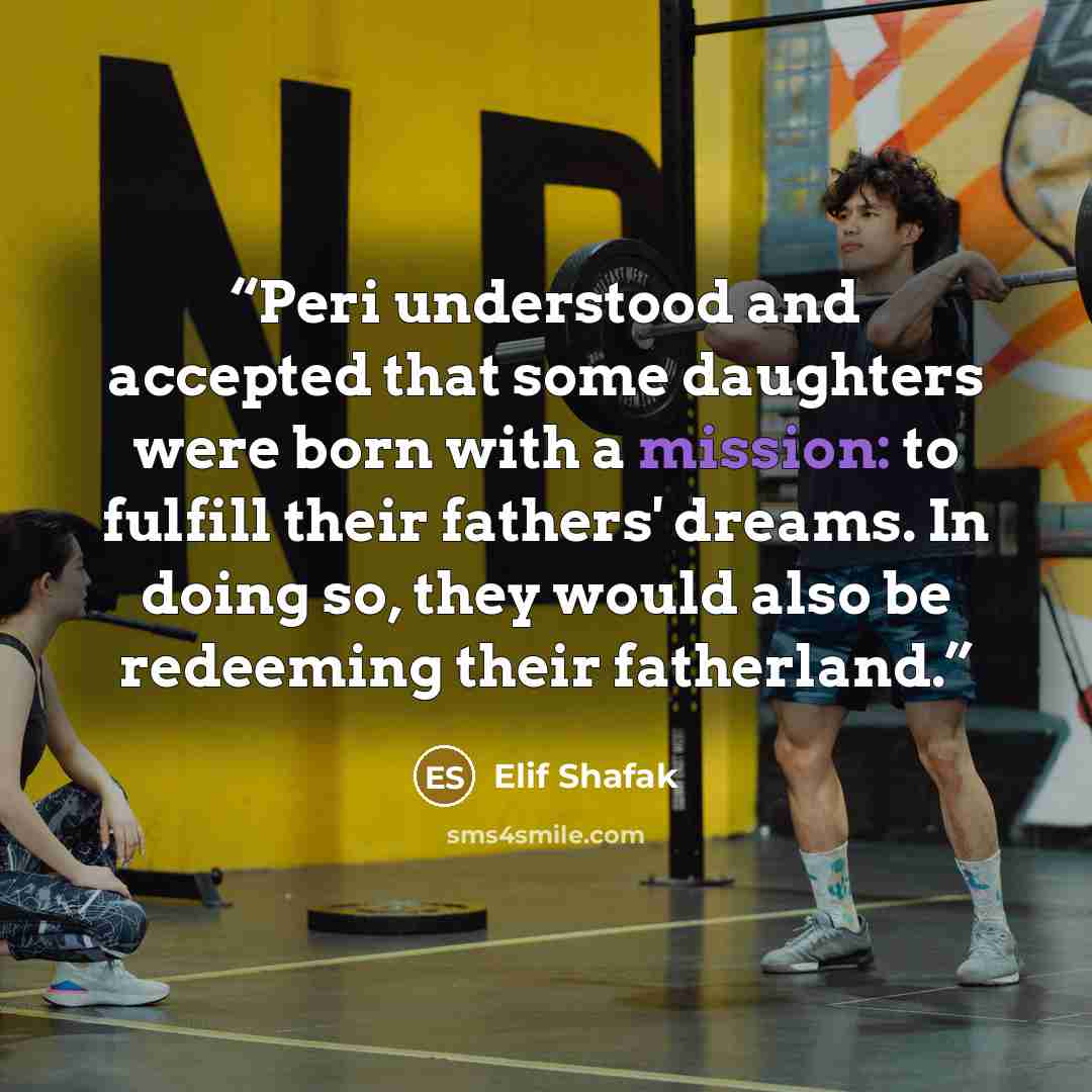 “Peri understood and accepted that some daughters were born with a mission: to fulfill their fathers' dreams. In doing so, they would also be redeeming their fatherland.” quote by Elif Shafak