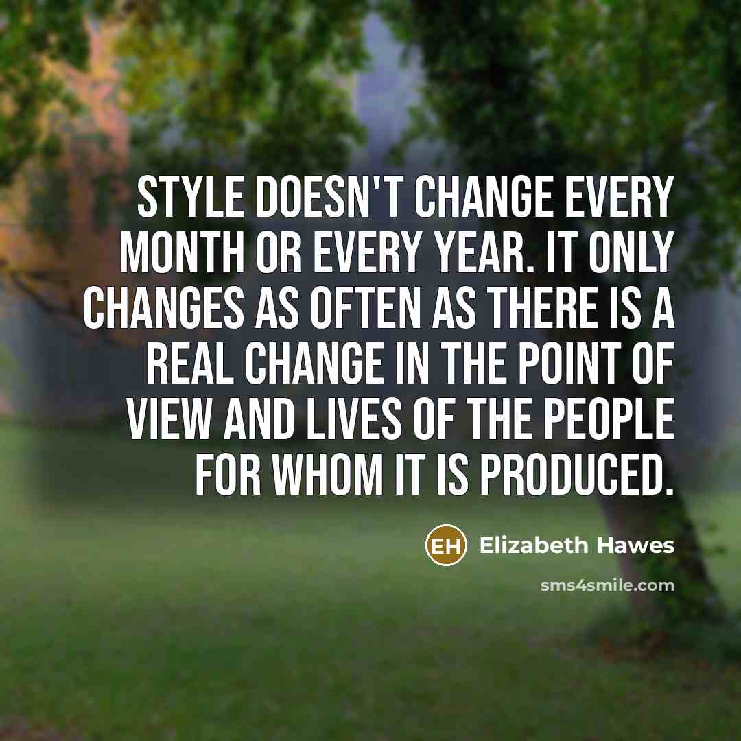 “Style doesn't change every month or every year. It only changes as often as there is a real change in the point of view and lives of the people for whom it is produced.” quote by Elizabeth Hawes