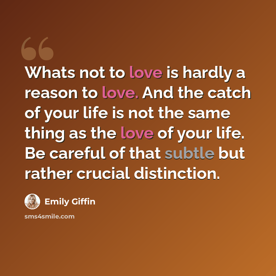 “Whats not to love is hardly a reason to love. And the catch of your life is not the same thing as the love of your life. Be careful of that subtle but rather crucial distinction.” quote by Emily Giffin