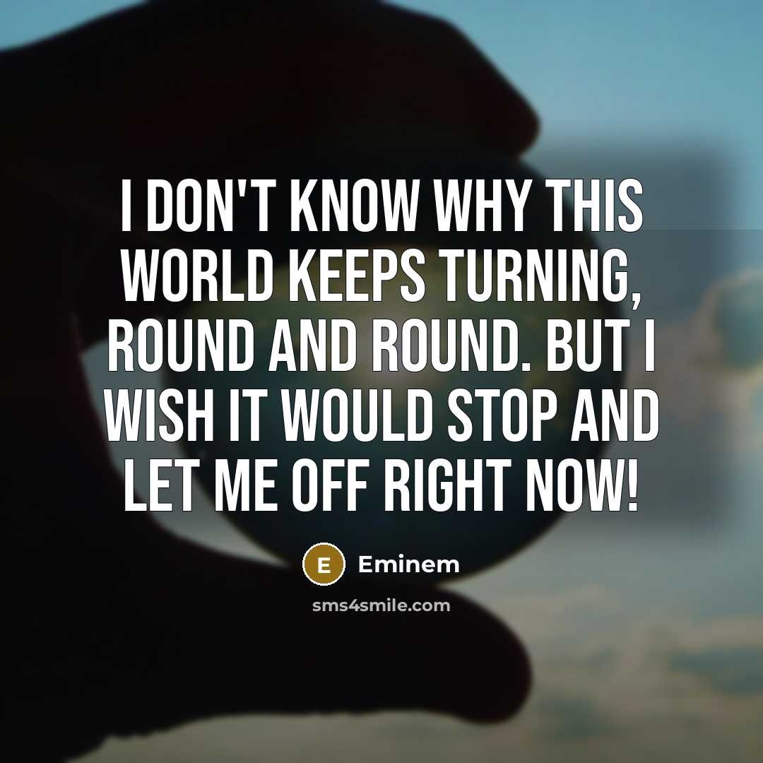 “I don't know why this world keeps turning, round and round. But I wish it would stop and let me off right now!” quote by Eminem