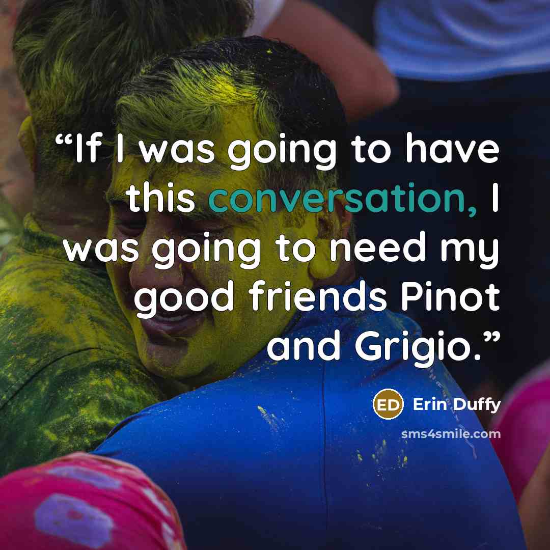 “If I was going to have this conversation, I was going to need my good friends Pinot and Grigio.” quote by Erin Duffy