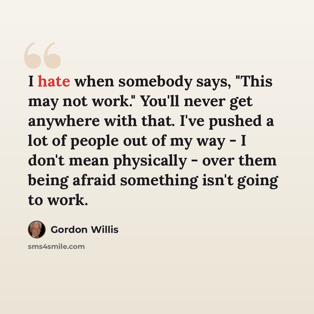 “I hate when somebody says, "This may not work." You'll never get anywhere with that. I've pushed a lot of people out of my way - I don't mean physically - over them being afraid something isn't going to work.” quote by Gordon Willis