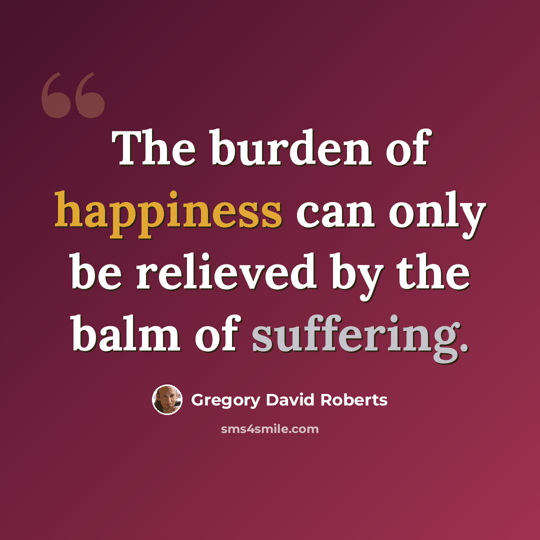 “The burden of happiness can only be relieved by the balm of suffering.” quote by Gregory David Roberts