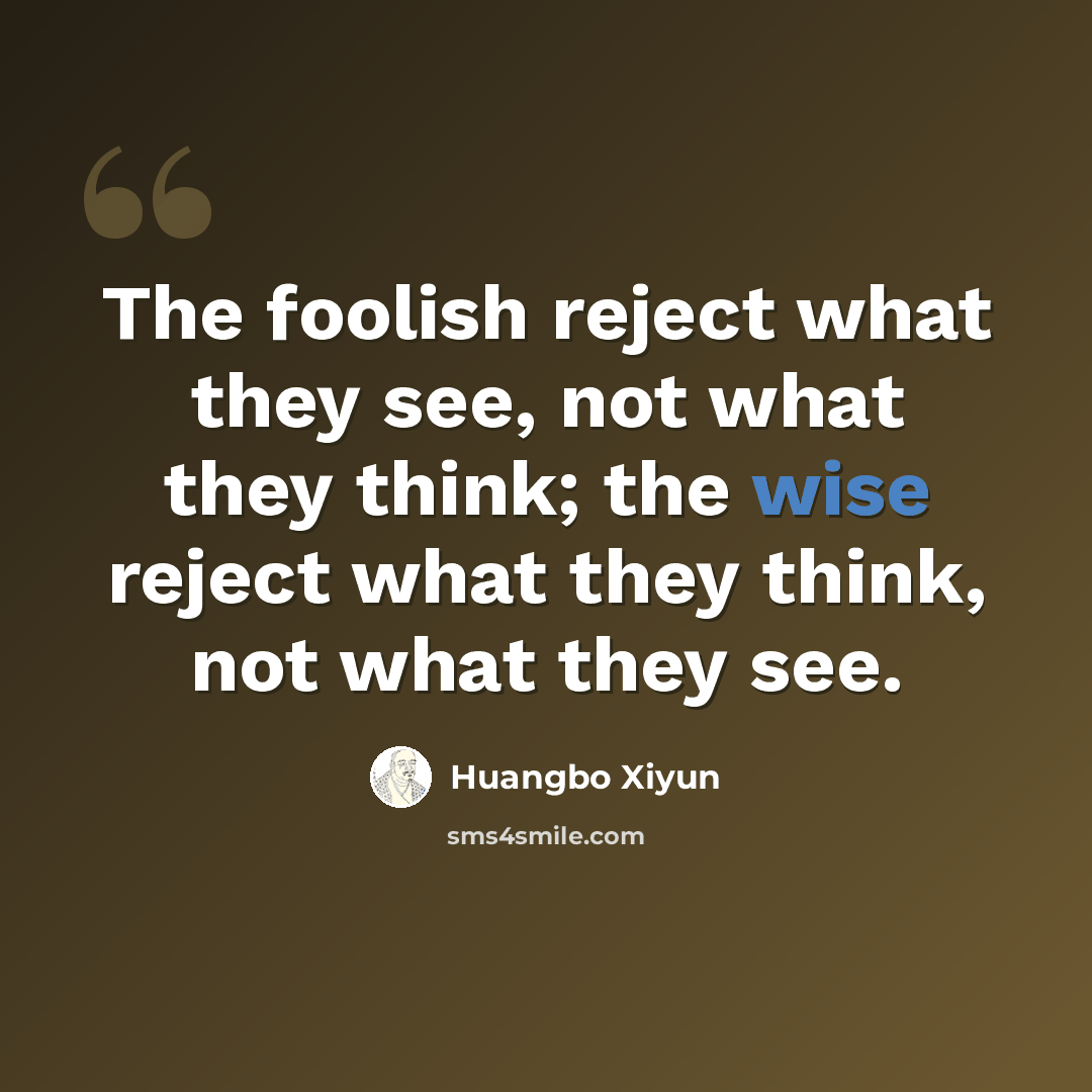 “The foolish reject what they see, not what they think; the wise reject what they think, not what they see.” quote by Huangbo Xiyun