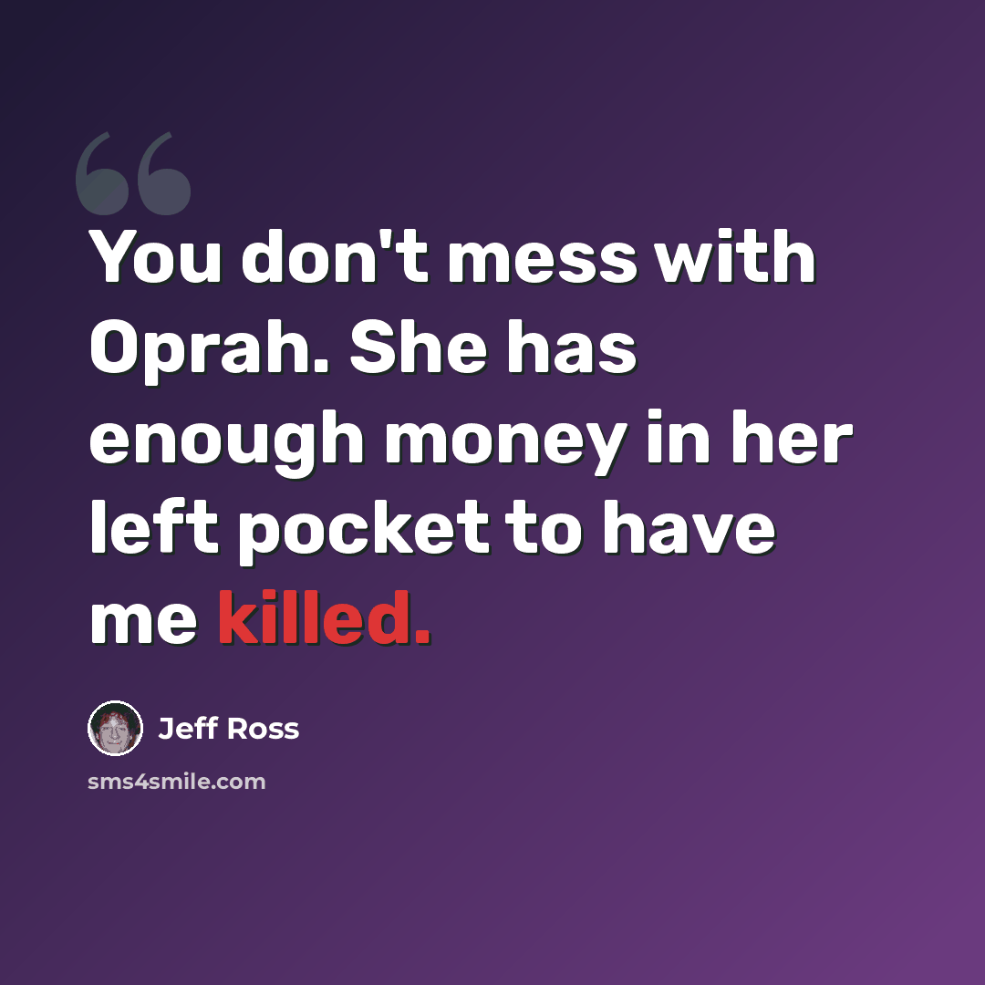 “You don't mess with Oprah. She has enough money in her left pocket to have me killed.” quote by Jeff Ross