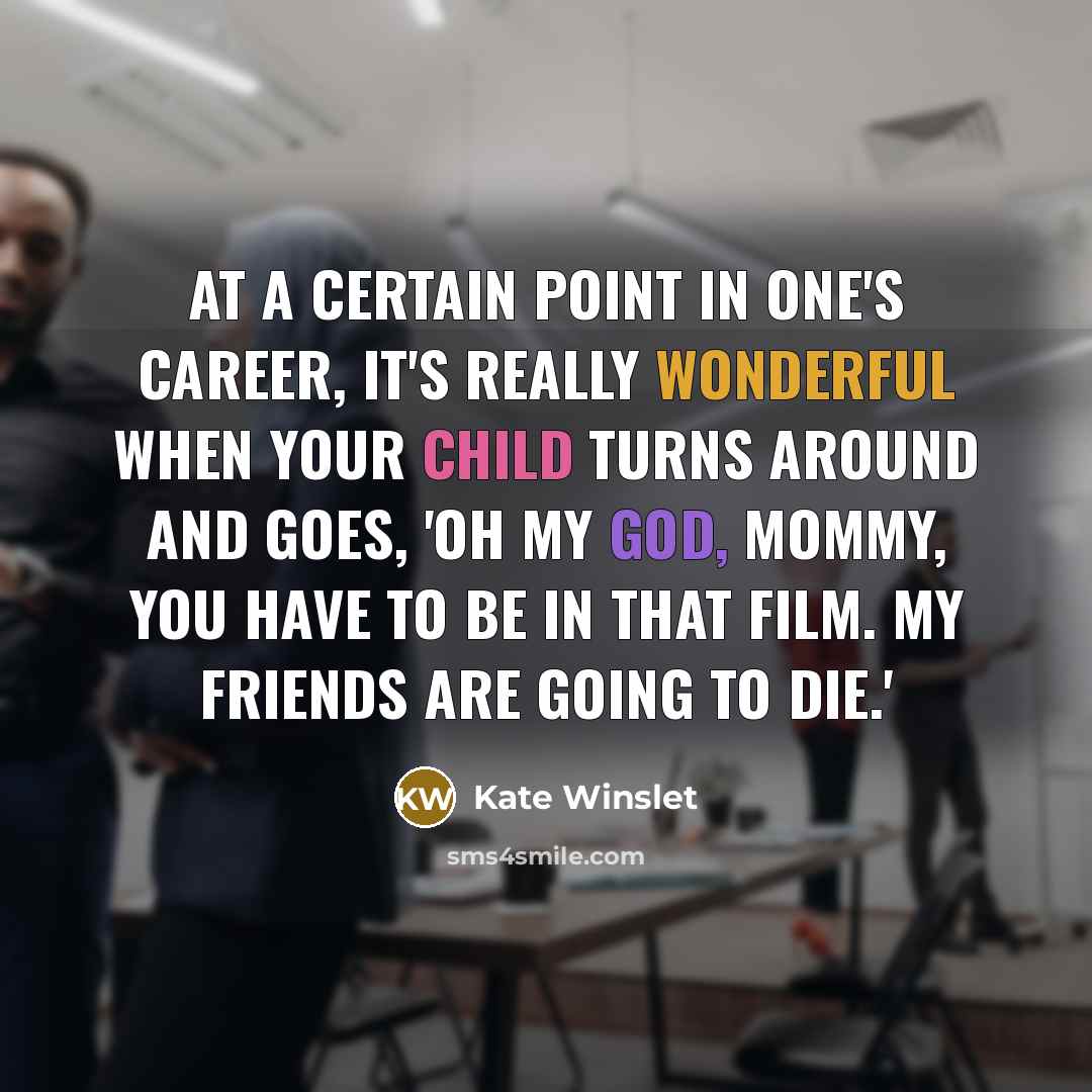 “At a certain point in one's career, it's really wonderful when your child turns around and goes, 'Oh my God, Mommy, you have to be in that film. My friends are going to die.'” quote by Kate Winslet