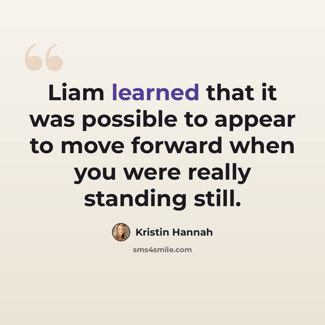 “Liam learned that it was possible to appear to move forward when you were really standing still.” quote by Kristin Hannah