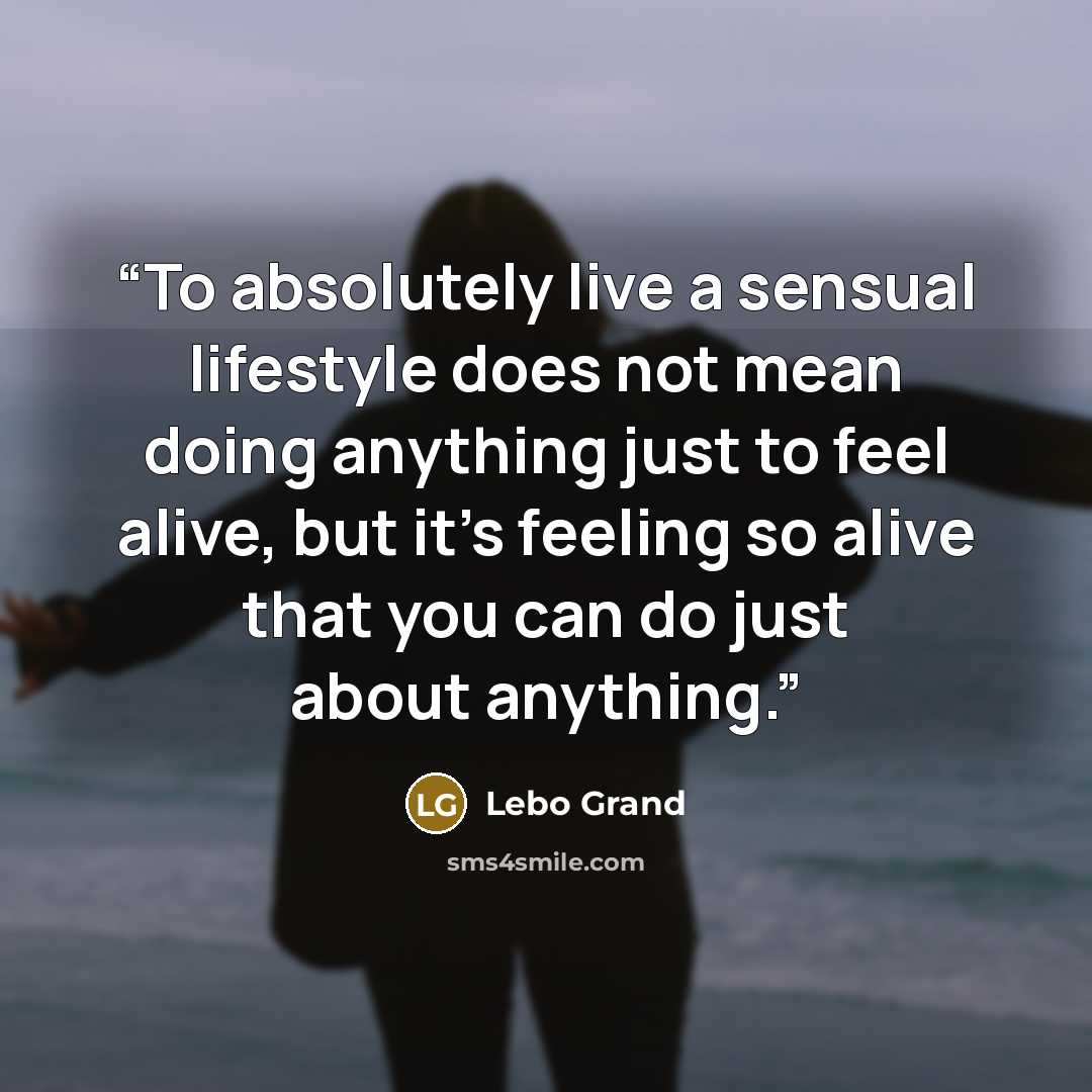 “To absolutely live a sensual lifestyle does not mean doing anything just to feel alive, but it's feeling so alive that you can do just about anything.” quote by Lebo Grand
