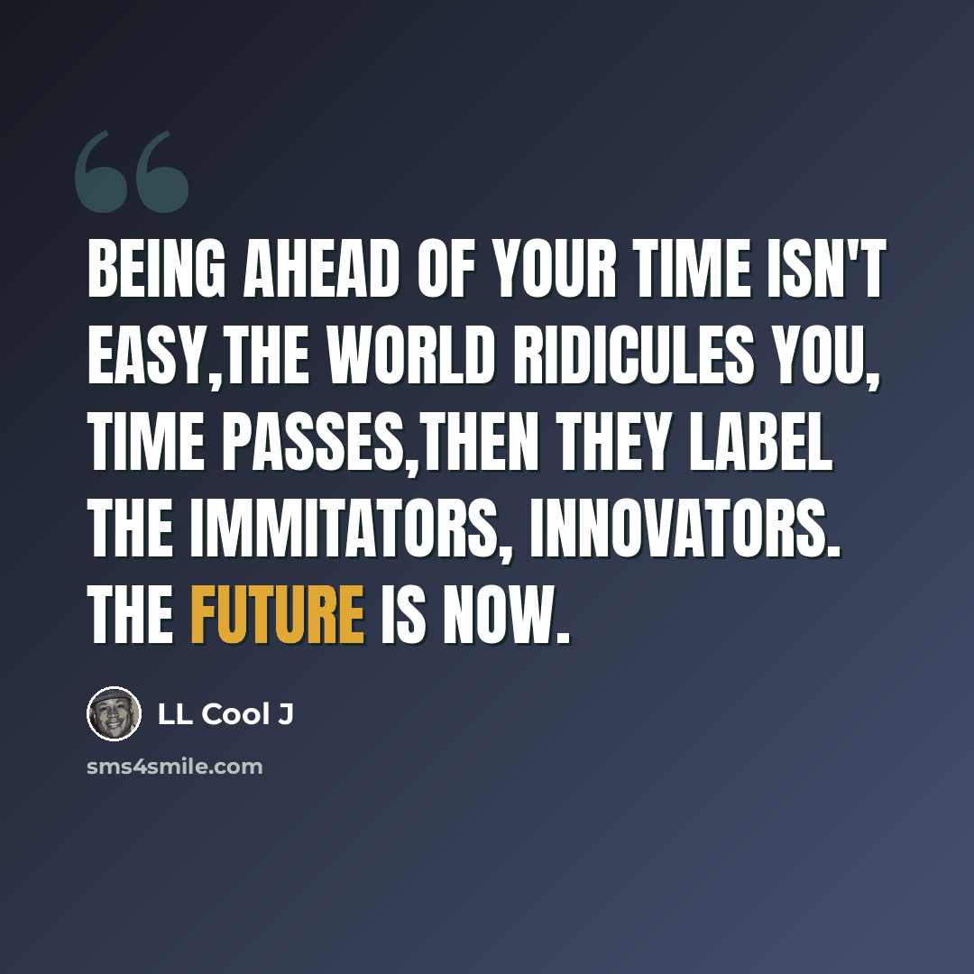 “Being ahead of your time isn't easy,the world ridicules you, time passes,then they label the immitators, innovators. The future is now.” quote by LL Cool J