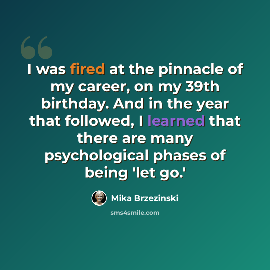 “I was fired at the pinnacle of my career, on my 39th birthday. And in the year that followed, I learned that there are many psychological phases of being 'let go.'” quote by Mika Brzezinski