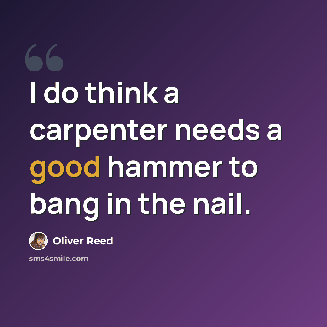 “I do think a carpenter needs a good hammer to bang in the nail.” quote by Oliver Reed