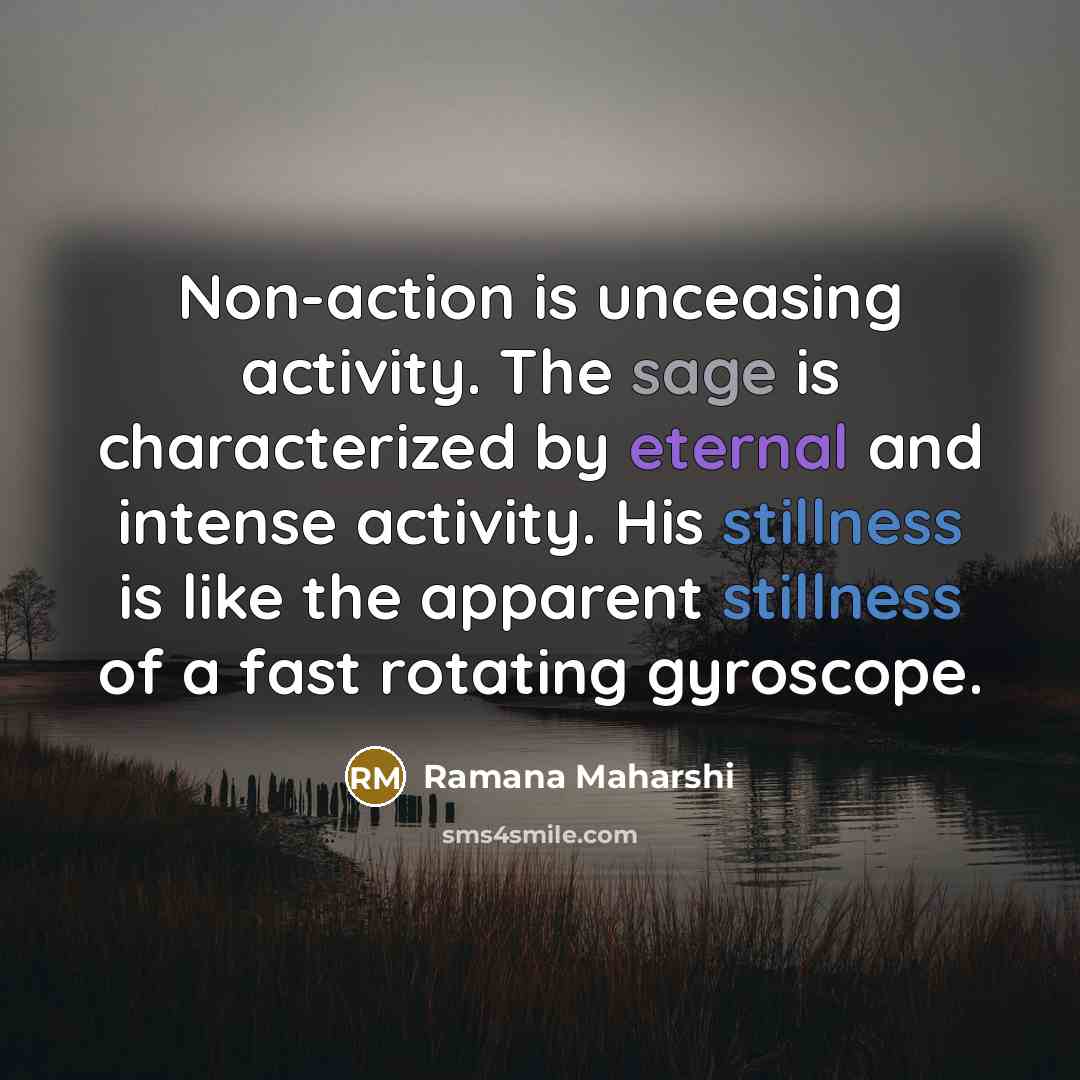 “Non-action is unceasing activity. The sage is characterized by eternal and intense activity. His stillness is like the apparent stillness of a fast rotating gyroscope.” quote by Ramana Maharshi