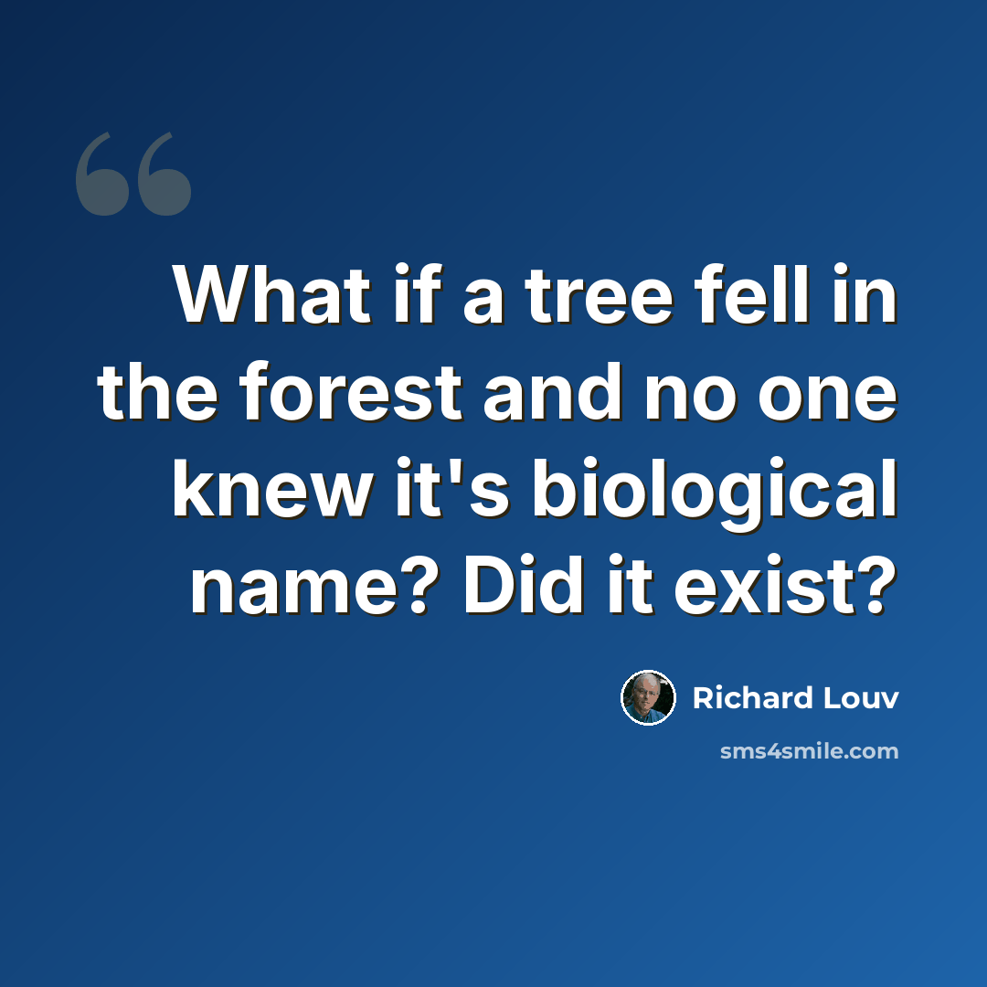 “What if a tree fell in the forest and no one knew it's biological name? Did it exist?” quote by Richard Louv