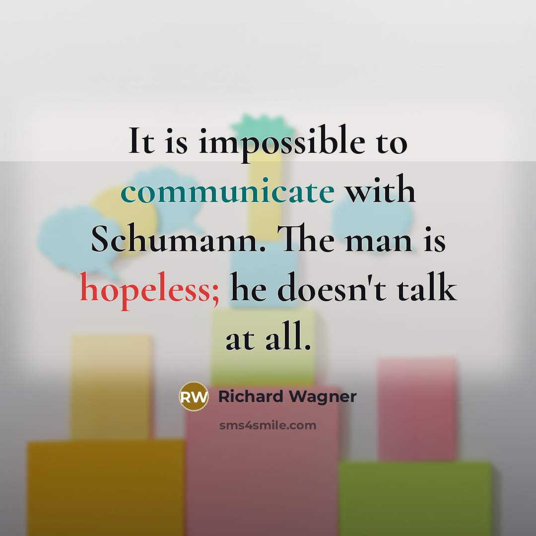 “It is impossible to communicate with Schumann. The man is hopeless; he doesn't talk at all.” quote by Richard Wagner
