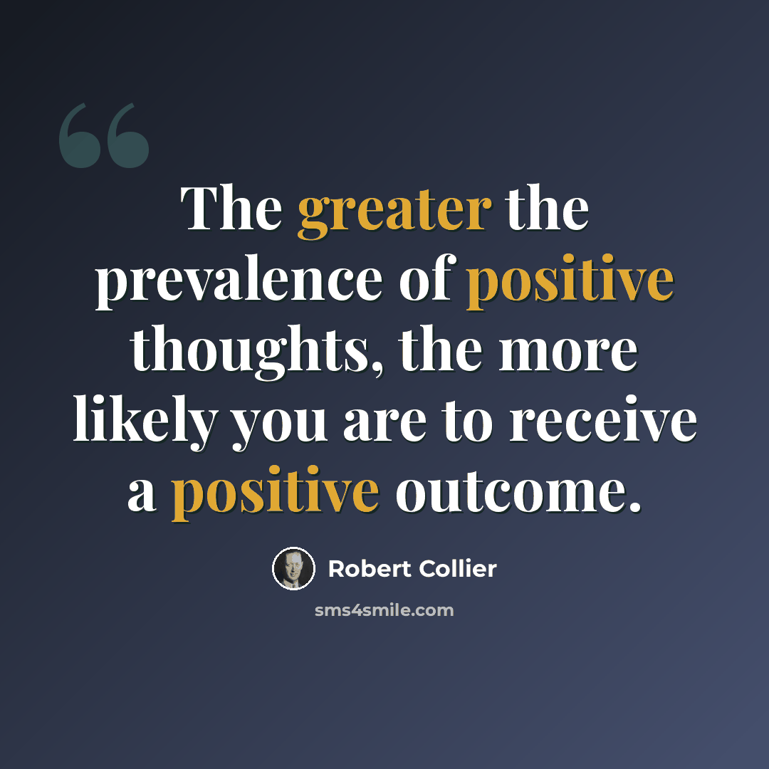 “The greater the prevalence of positive thoughts, the more likely you are to receive a positive outcome.” quote by Robert Collier