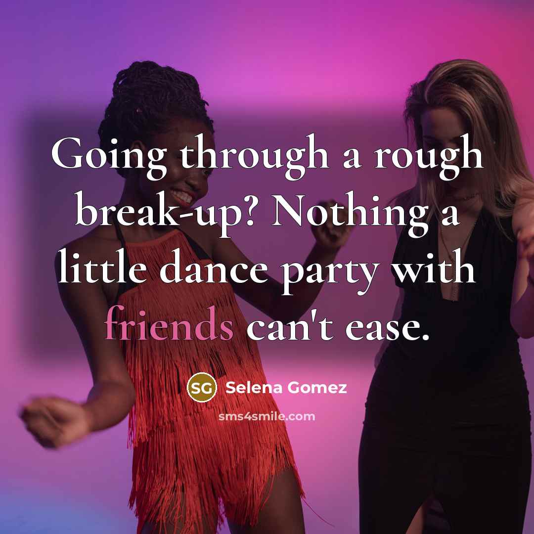 “Going through a rough break-up? Nothing a little dance party with friends can't ease.” quote by Selena Gomez