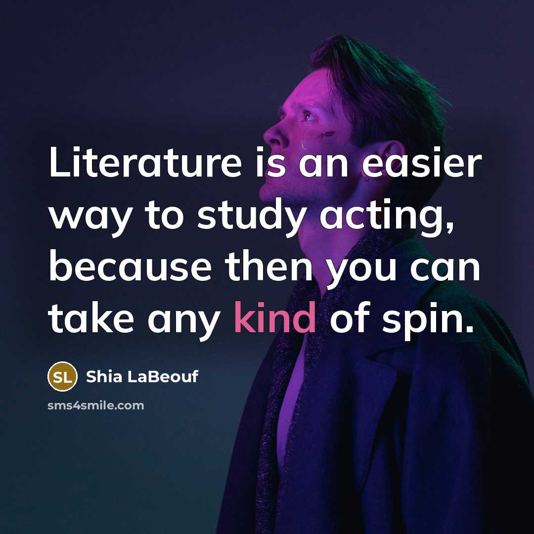 “Literature is an easier way to study acting, because then you can take any kind of spin.” quote by Shia LaBeouf