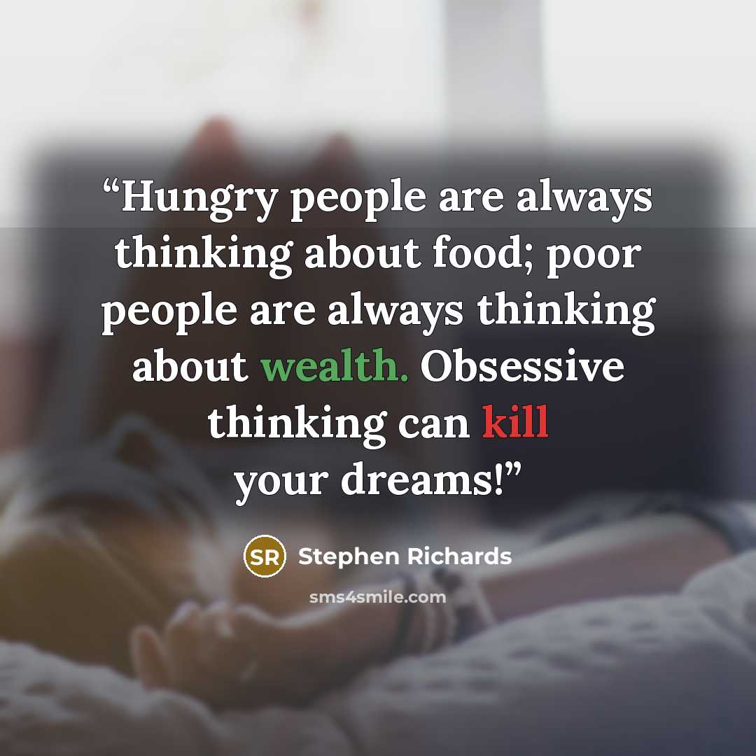 “Hungry people are always thinking about food; poor people are always thinking about wealth. Obsessive thinking can kill your dreams!” quote by Stephen Richards