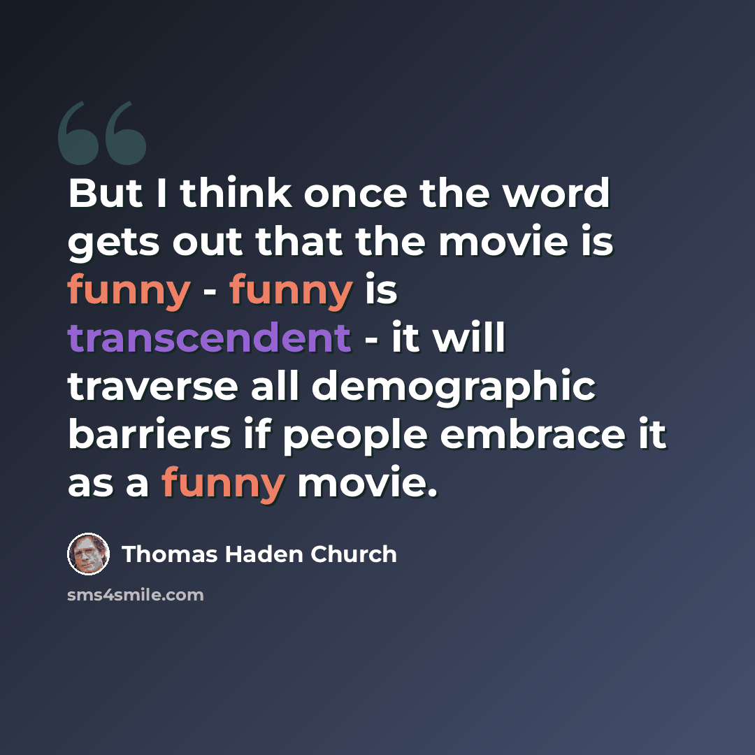 “But I think once the word gets out that the movie is funny - funny is transcendent - it will traverse all demographic barriers if people embrace it as a funny movie.” quote by Thomas Haden Church