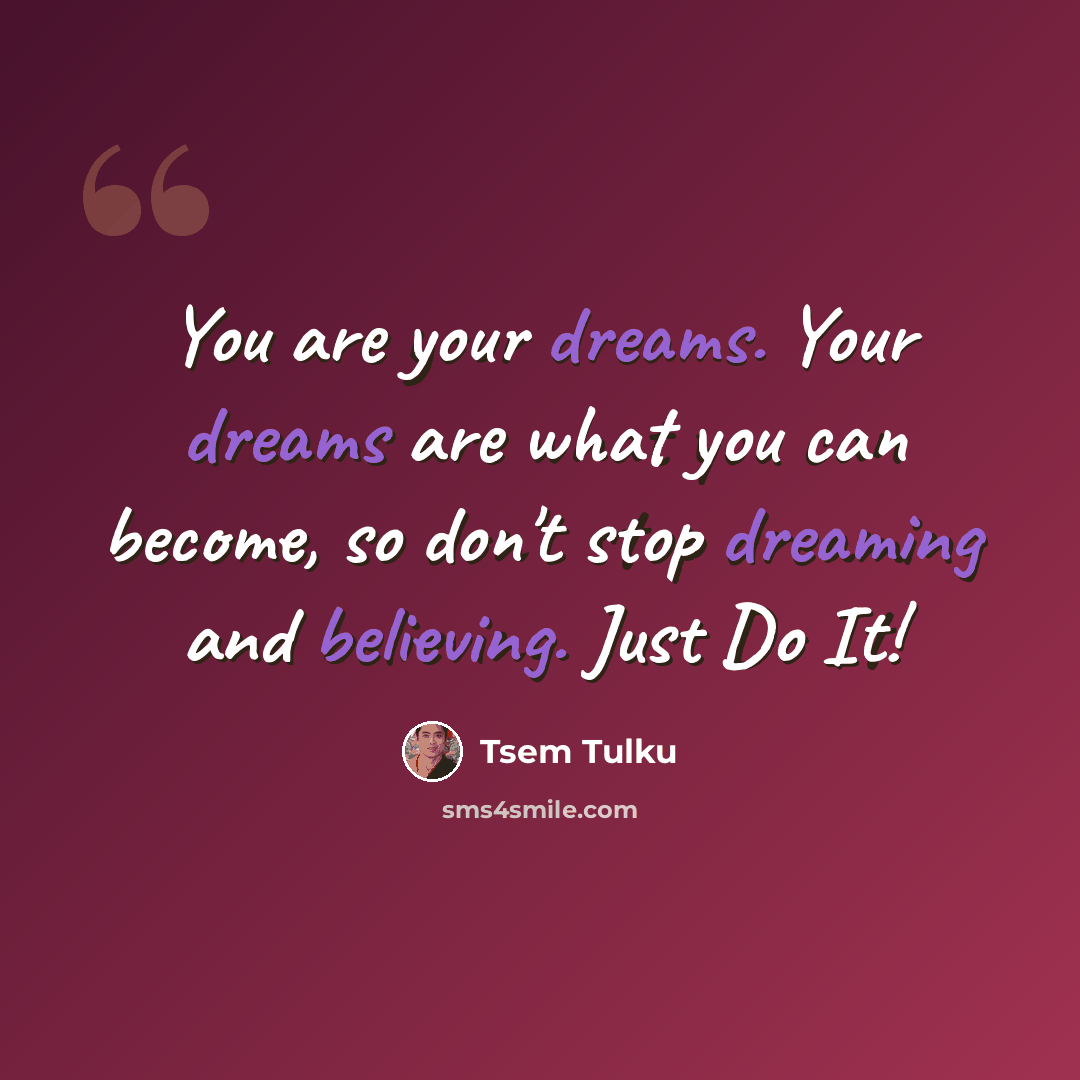 “You are your dreams. Your dreams are what you can become, so don't stop dreaming and believing. Just Do It!” quote by Tsem Tulku
