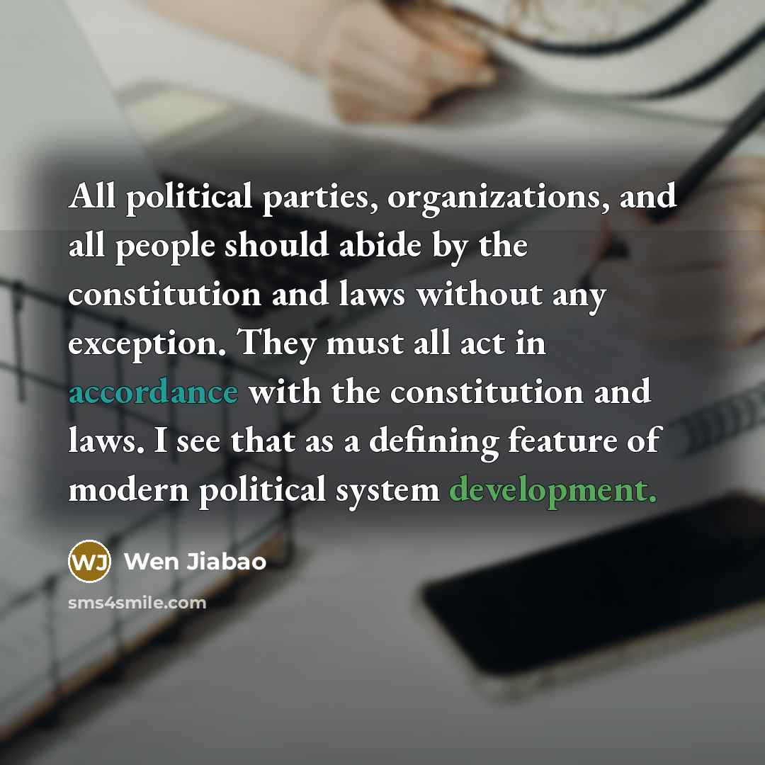 “All political parties, organizations, and all people should abide by the constitution and laws without any exception. They must all act in accordance with the constitution and laws. I see that as a defining feature of modern political system development.” quote by Wen Jiabao