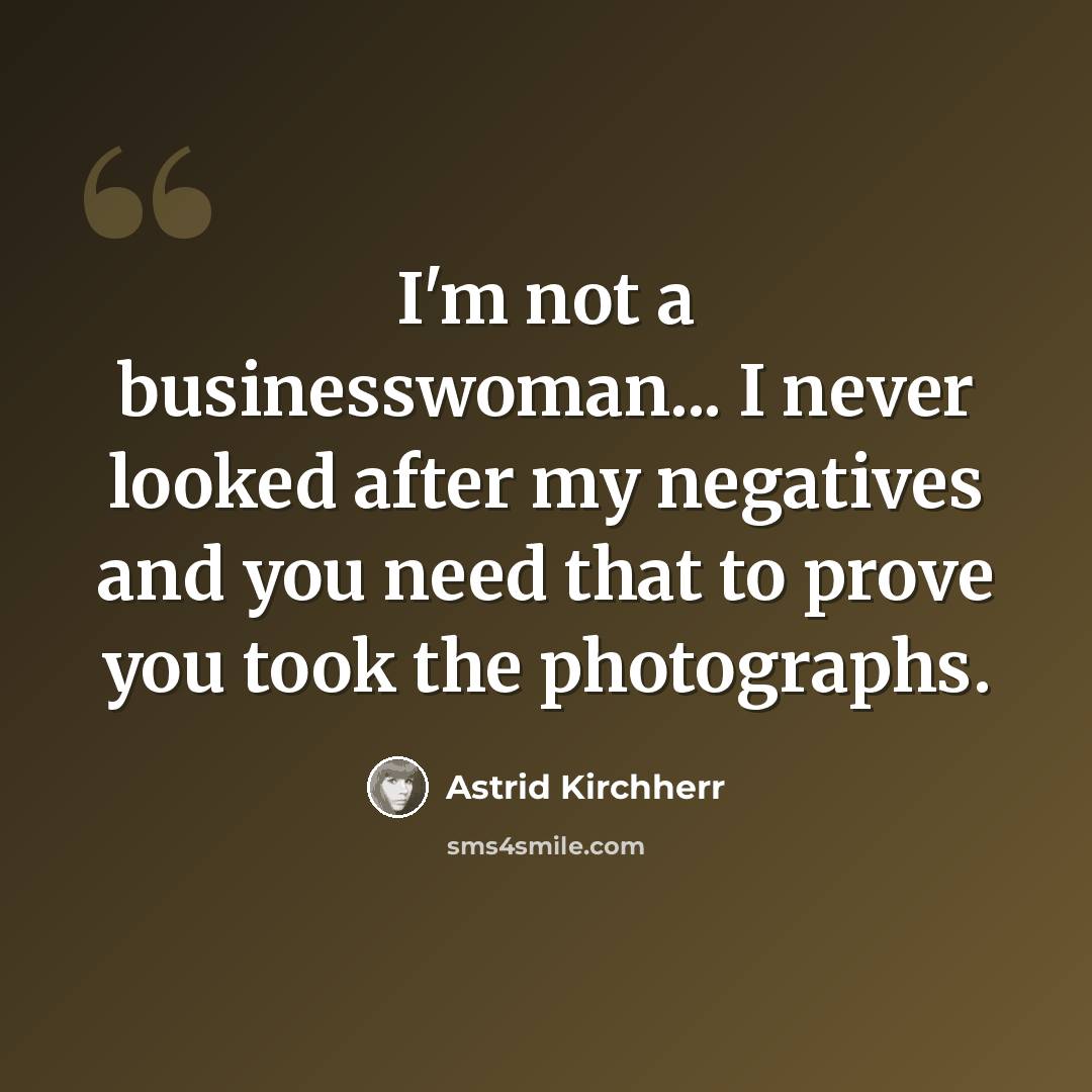 “I'm not a businesswoman... I never looked after my negatives and you need that to prove you took the photographs.” quote by Astrid Kirchherr