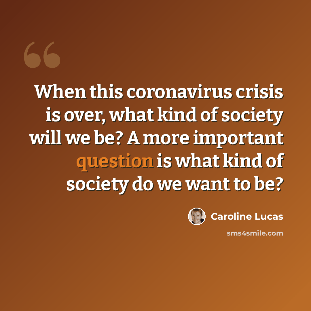 “When this coronavirus crisis is over, what kind of society will we be? A more important question is what kind of society do we want to be?” quote by Caroline Lucas