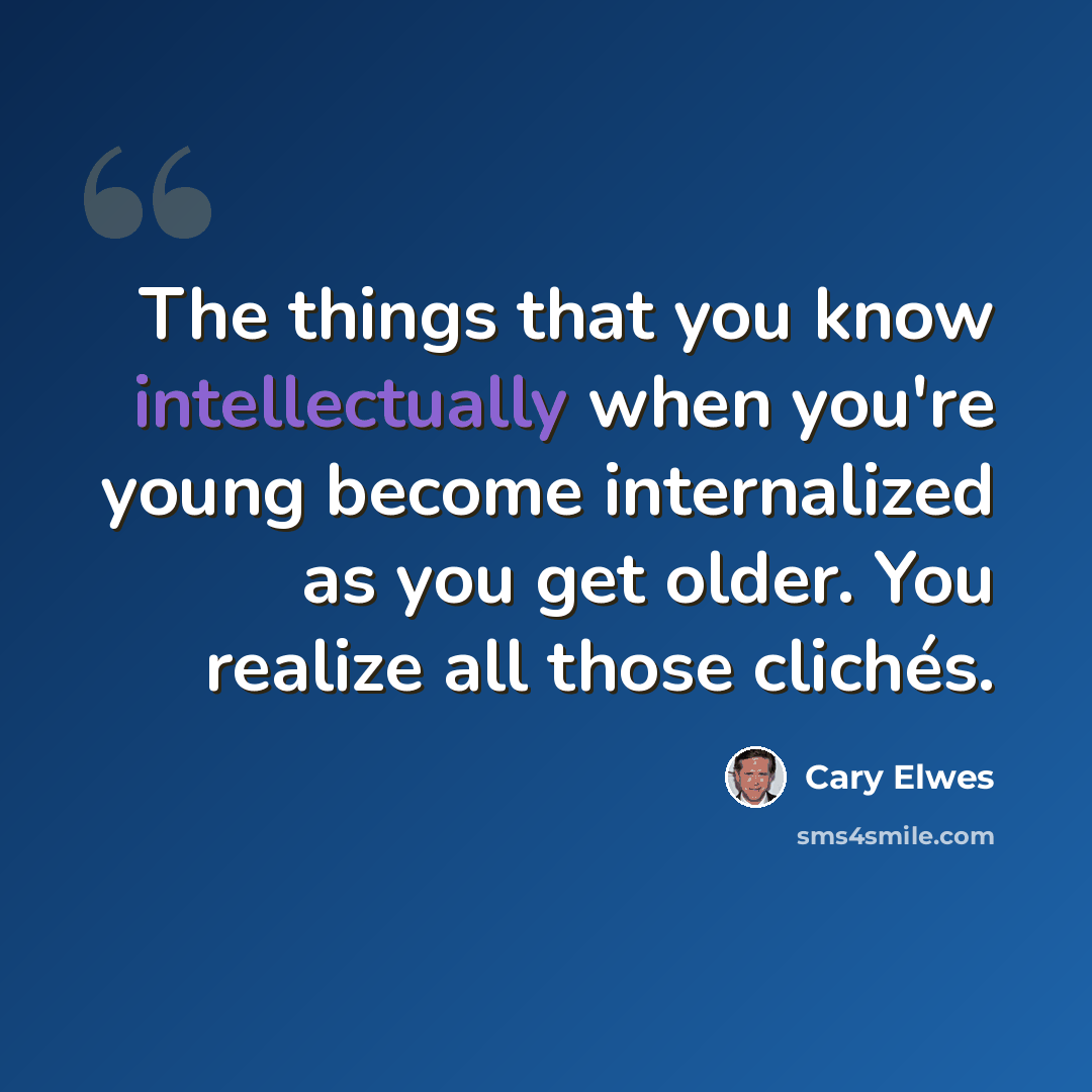 “The things that you know intellectually when you're young become internalized as you get older. You realize all those clichés.” quote by Cary Elwes