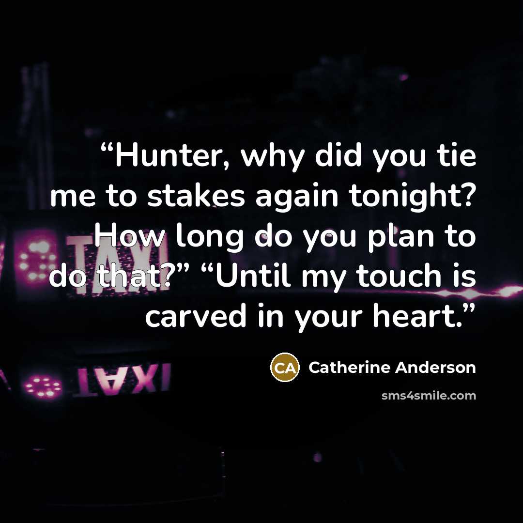 “Hunter, why did you tie me to stakes again tonight? How long do you plan to do that?” “Until my touch is carved in your heart.” quote by Catherine Anderson
