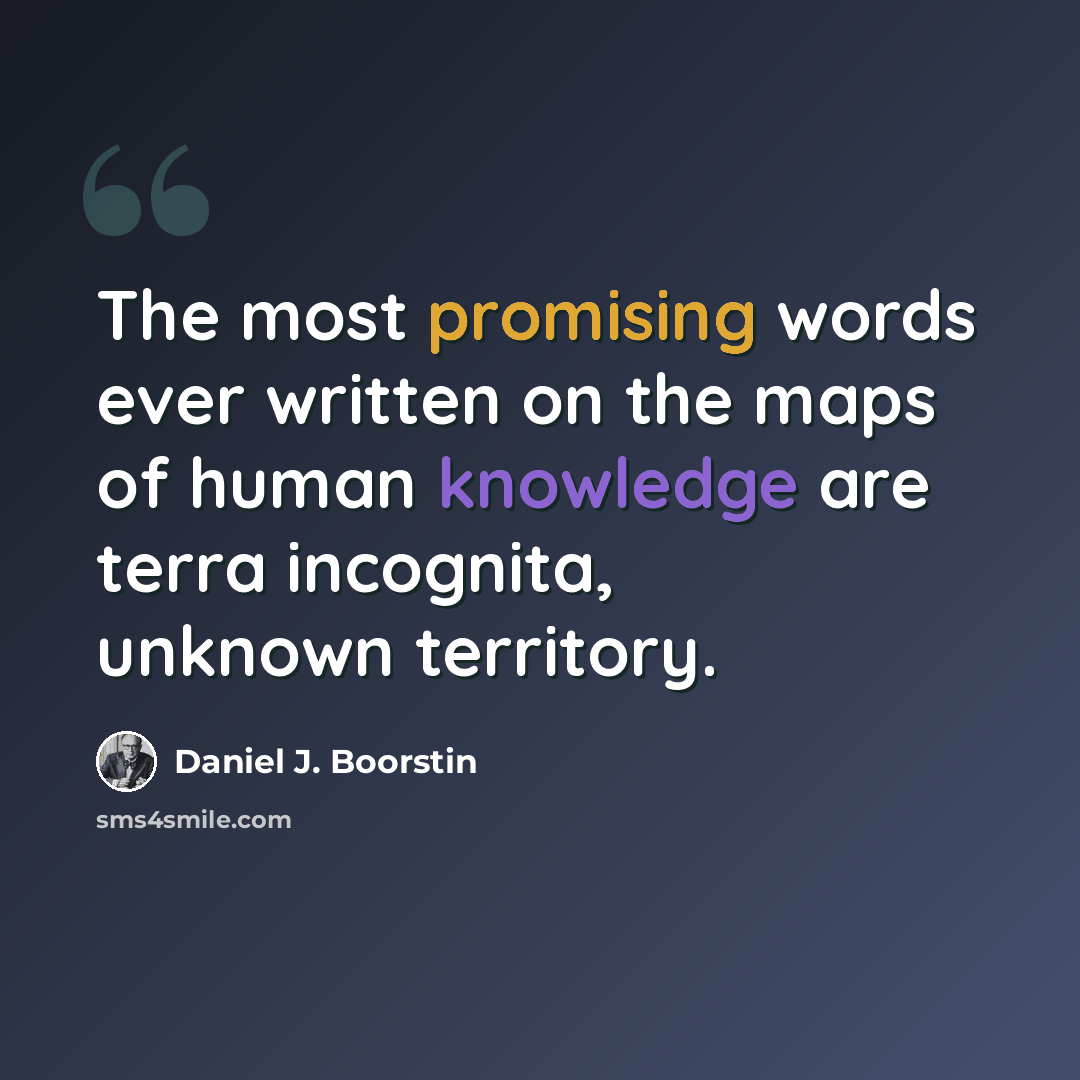 “The most promising words ever written on the maps of human knowledge are terra incognita, unknown territory.” quote by Daniel J. Boorstin