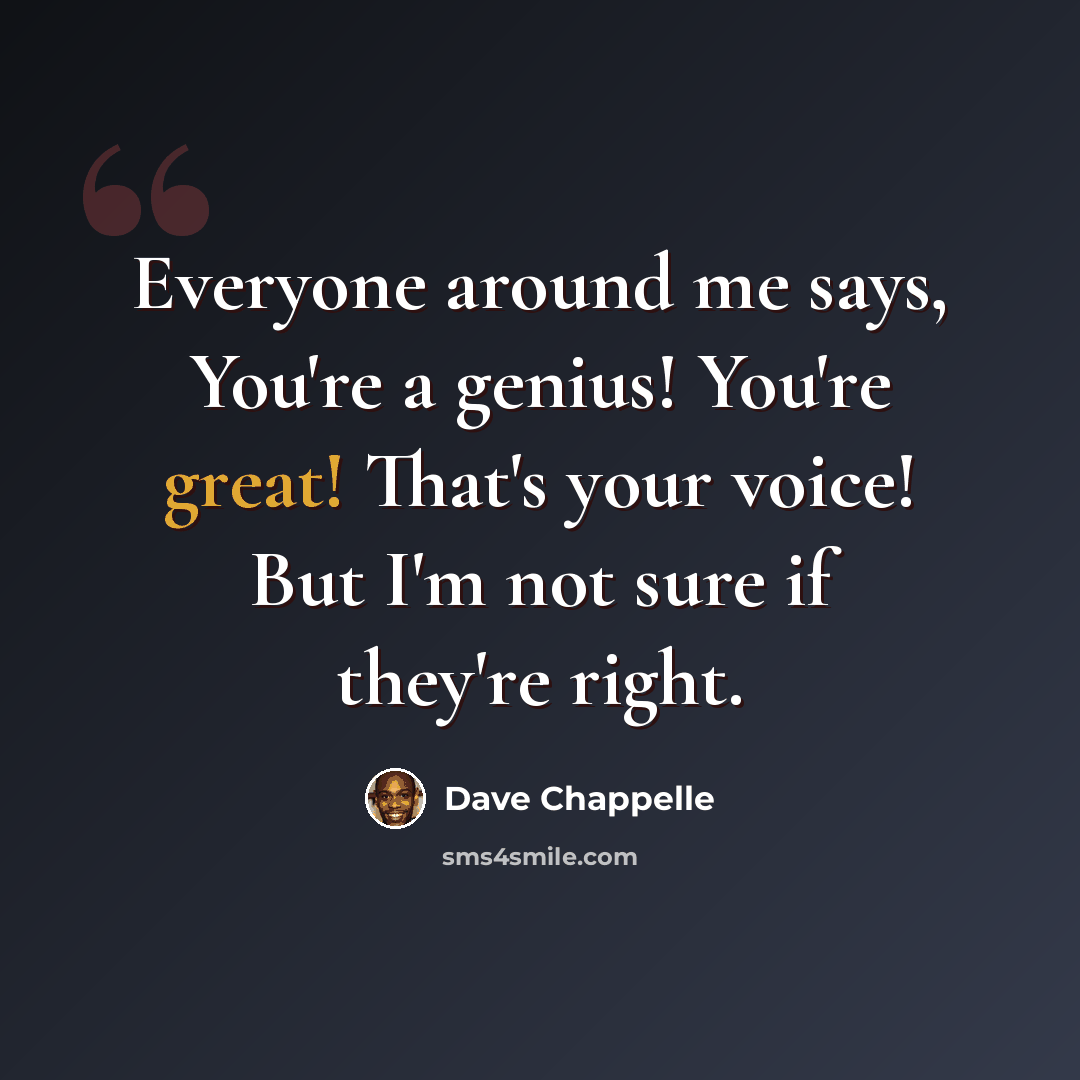 “Everyone around me says, You're a genius! You're great! That's your voice! But I'm not sure if they're right.” quote by Dave Chappelle