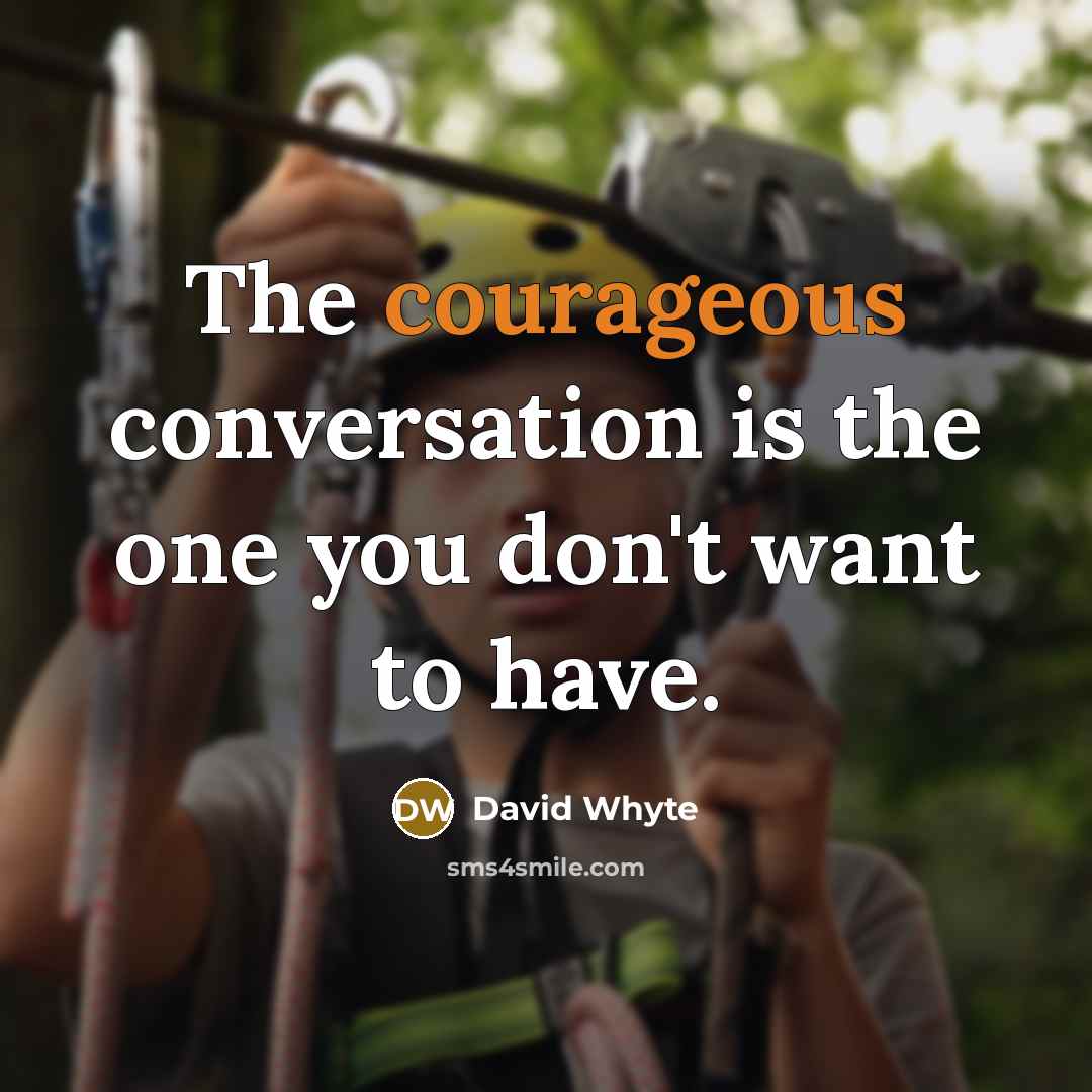 “The courageous conversation is the one you don't want to have.” quote by David Whyte