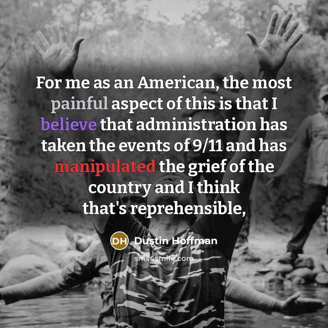“For me as an American, the most painful aspect of this is that I believe that administration has taken the events of 9/11 and has manipulated the grief of the country and I think that's reprehensible,” quote by Dustin Hoffman