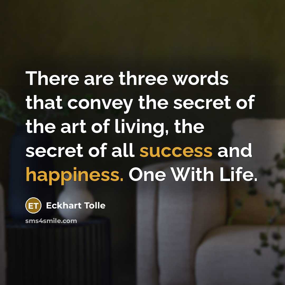 “There are three words that convey the secret of the art of living, the secret of all success and happiness. One With Life.” quote by Eckhart Tolle