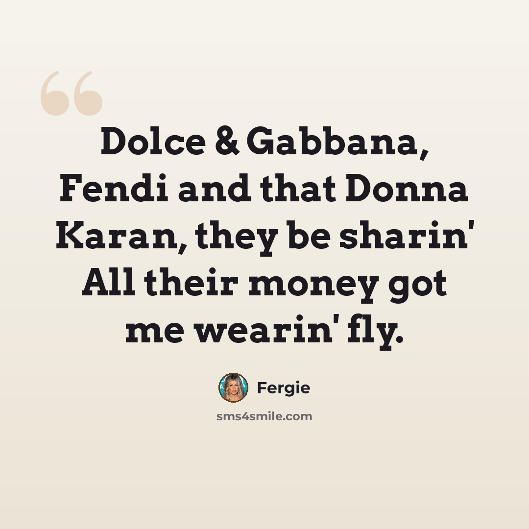 “Dolce & Gabbana, Fendi and that Donna Karan, they be sharin' All their money got me wearin' fly.” quote by Fergie