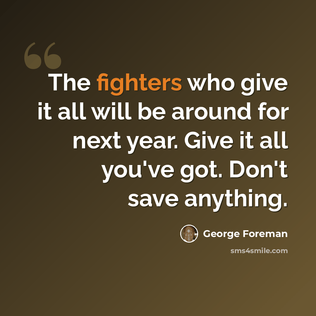 “The fighters who give it all will be around for next year. Give it all you've got. Don't save anything.” quote by George Foreman