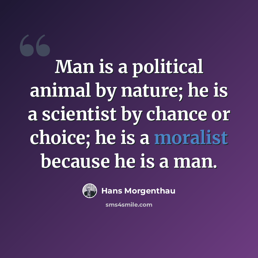 “Man is a political animal by nature; he is a scientist by chance or choice; he is a moralist because he is a man.” quote by Hans Morgenthau