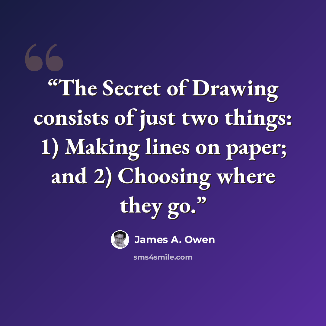 “The Secret of Drawing consists of just two things: 1) Making lines on paper; and 2) Choosing where they go.” quote by James A. Owen