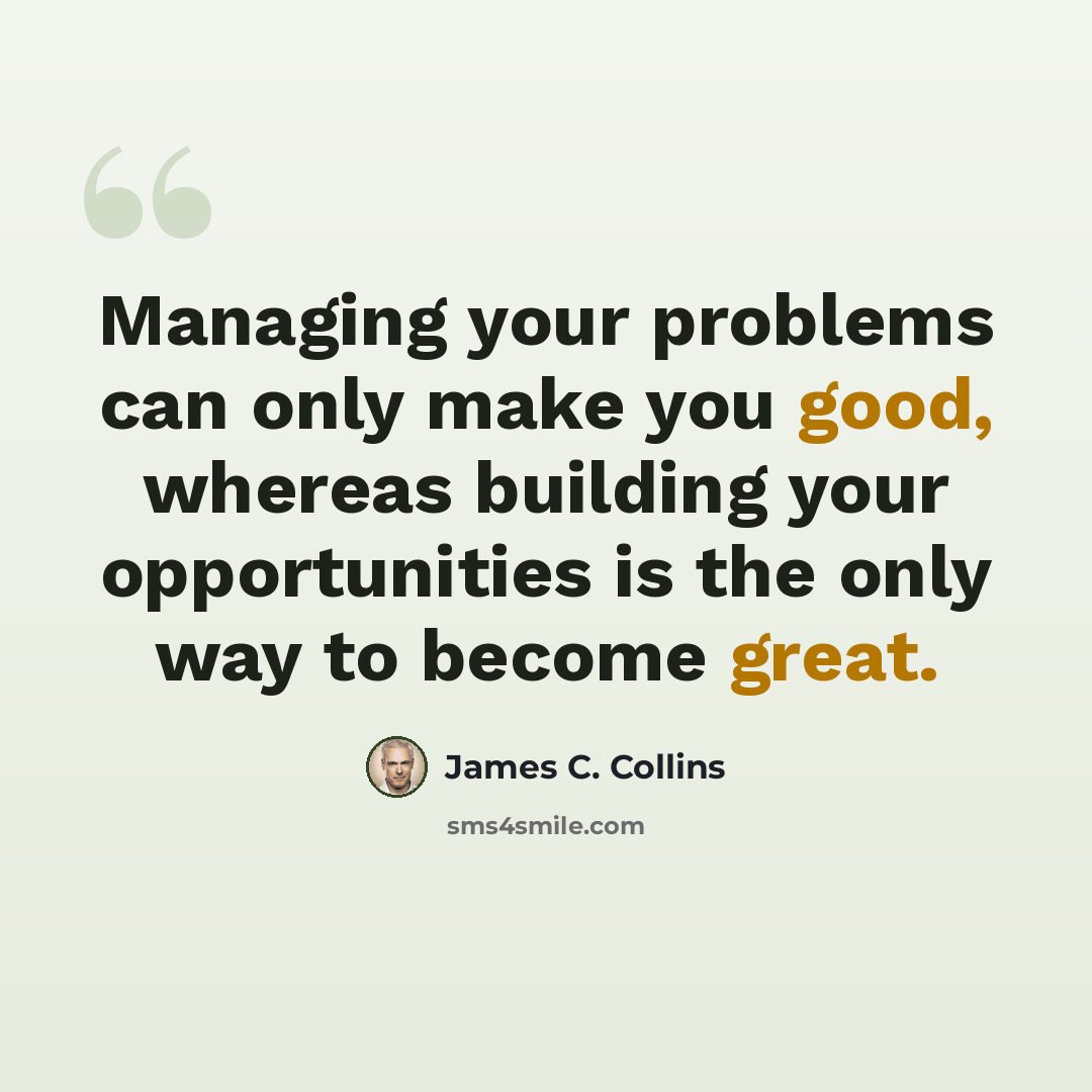 “Managing your problems can only make you good, whereas building your opportunities is the only way to become great.” quote by James C. Collins