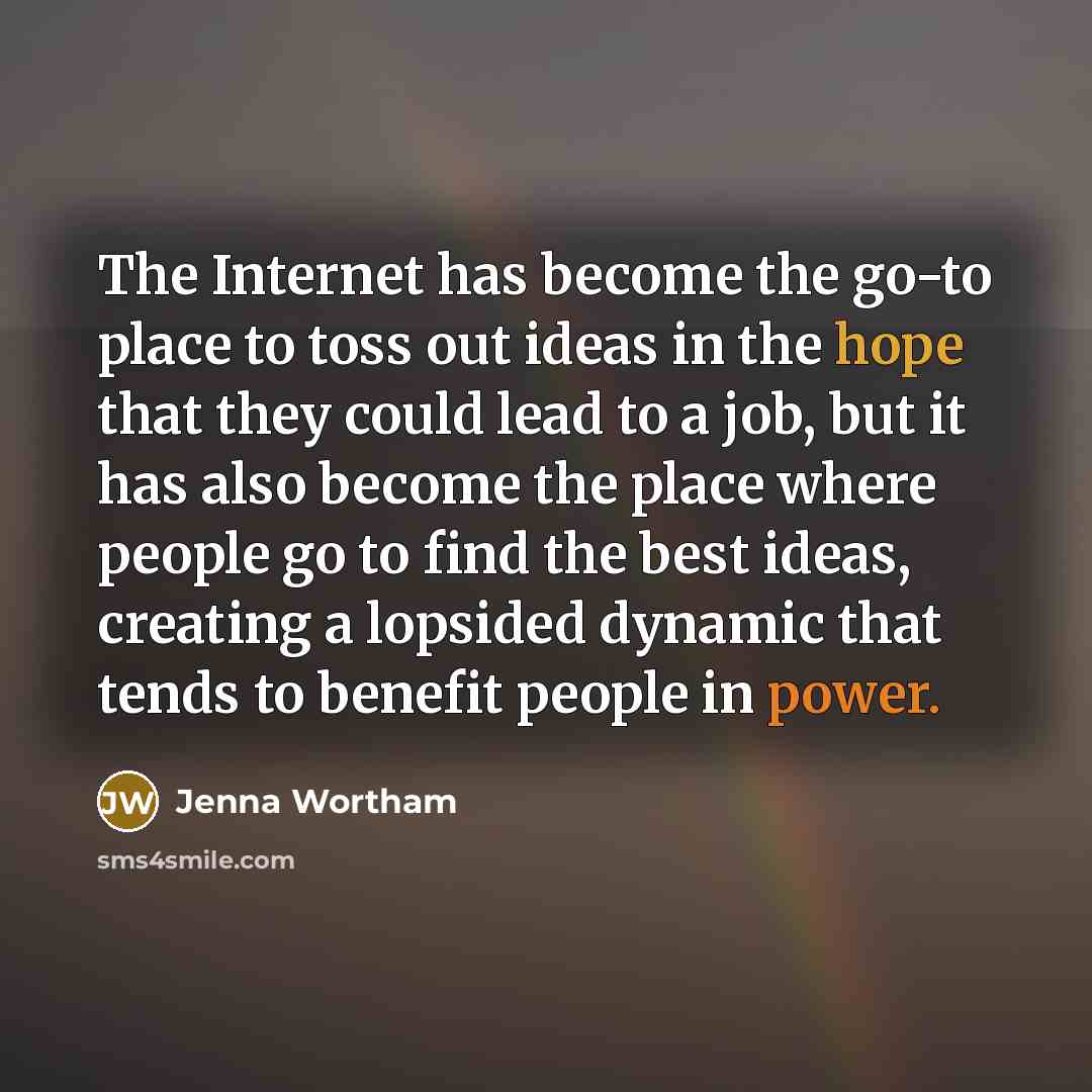 “The Internet has become the go-to place to toss out ideas in the hope that they could lead to a job, but it has also become the place where people go to find the best ideas, creating a lopsided dynamic that tends to benefit people in power.” quote by Jenna Wortham