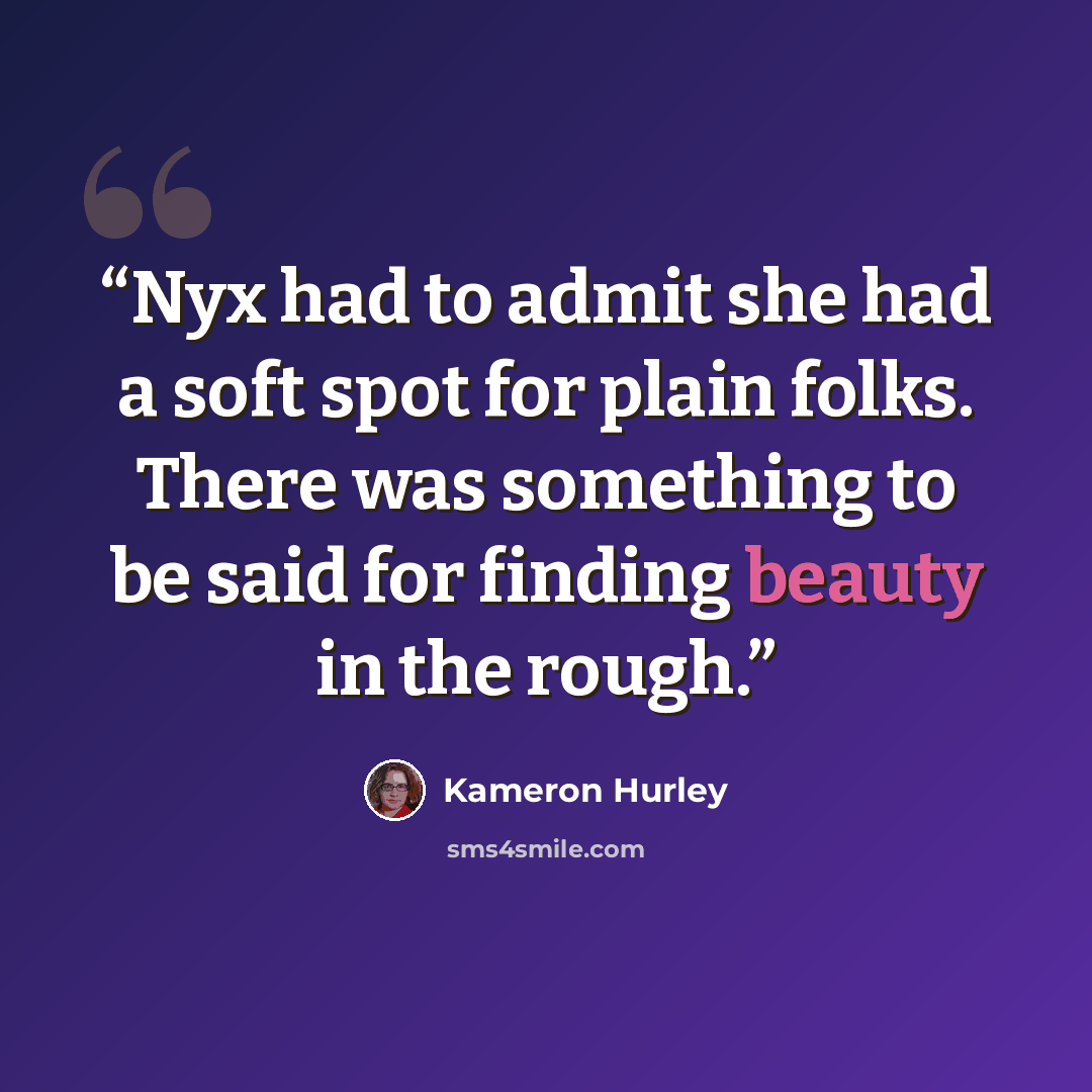 “Nyx had to admit she had a soft spot for plain folks. There was something to be said for finding beauty in the rough.” quote by Kameron Hurley