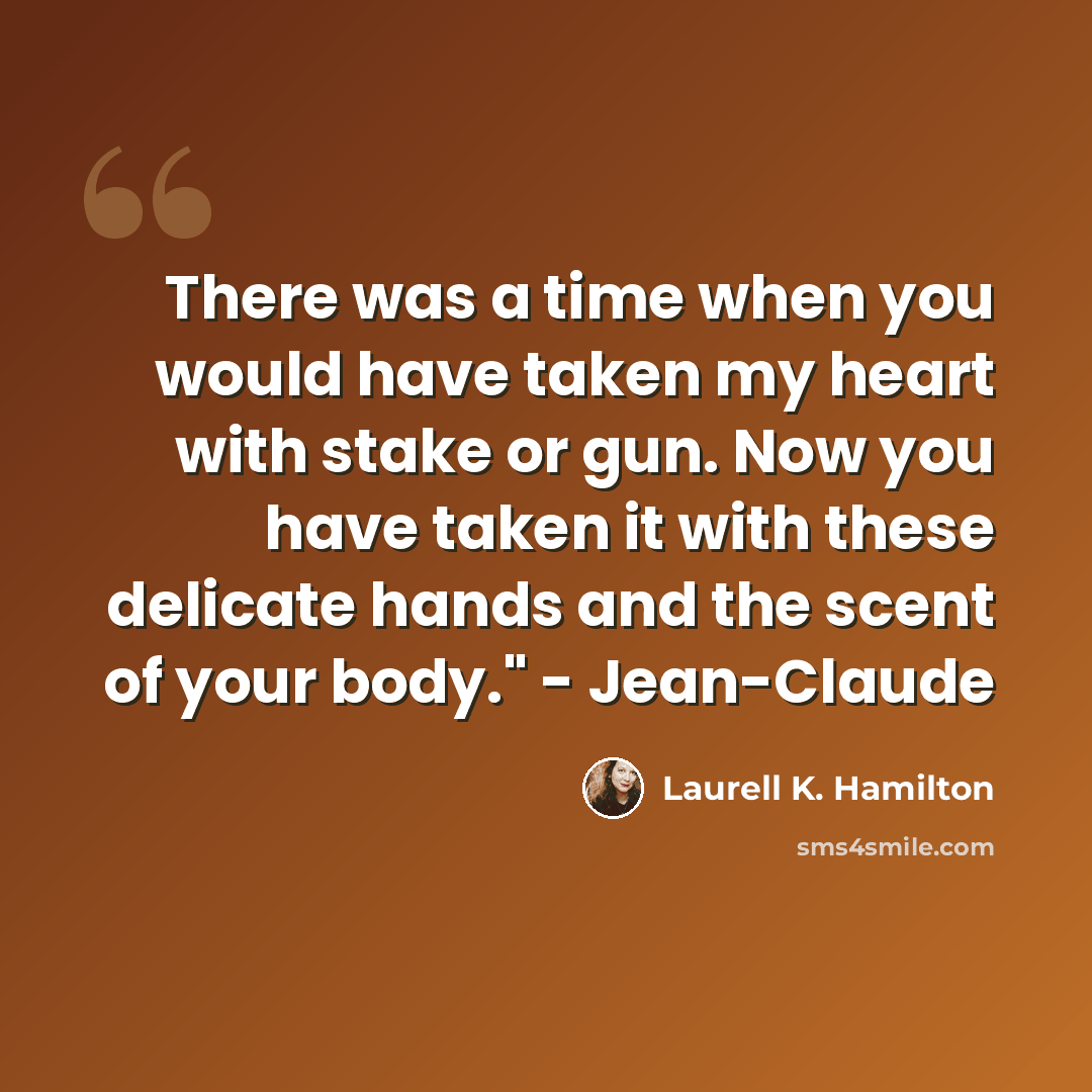 “There was a time when you would have taken my heart with stake or gun. Now you have taken it with these delicate hands and the scent of your body." - Jean-Claude” quote by Laurell K. Hamilton