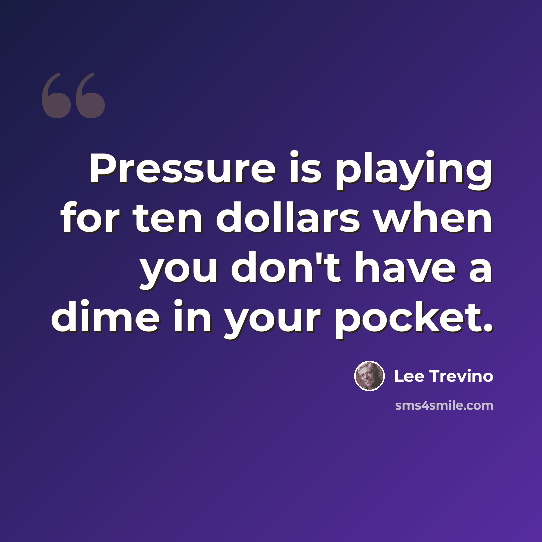 “Pressure is playing for ten dollars when you don't have a dime in your pocket.” quote by Lee Trevino