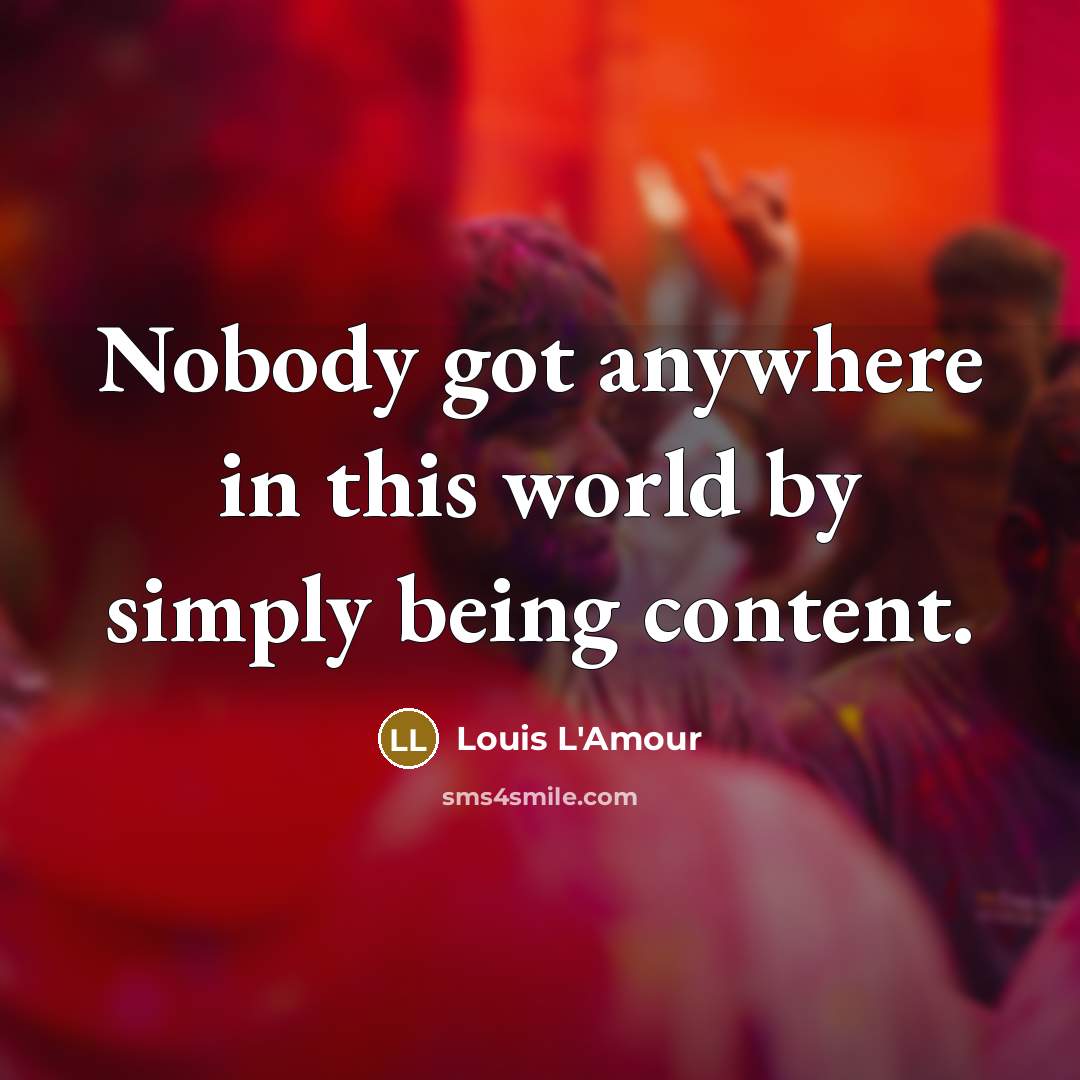 “Nobody got anywhere in this world by simply being content.” quote by Louis L'Amour