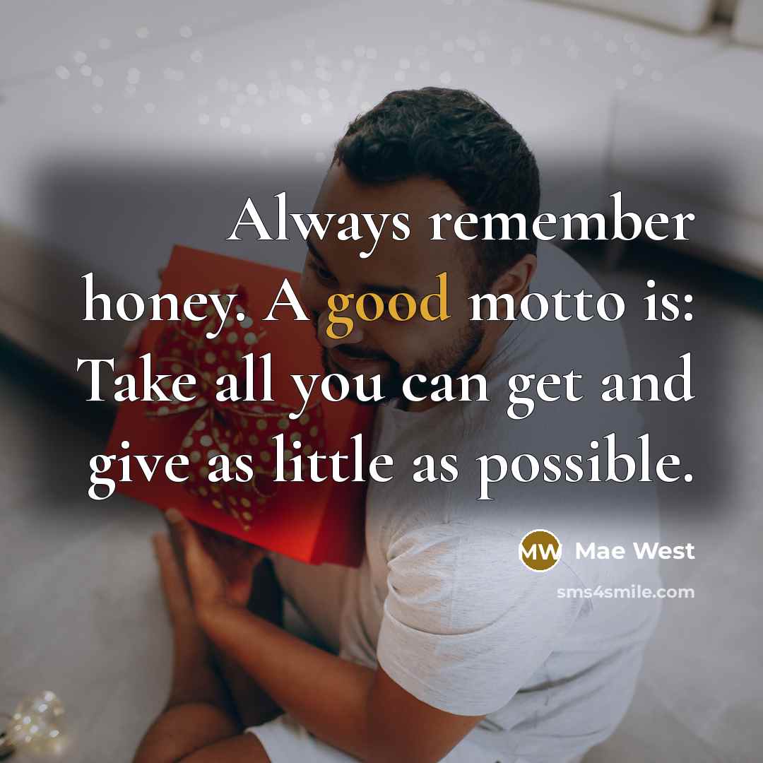 “Always remember honey. A good motto is: Take all you can get and give as little as possible.” quote by Mae West