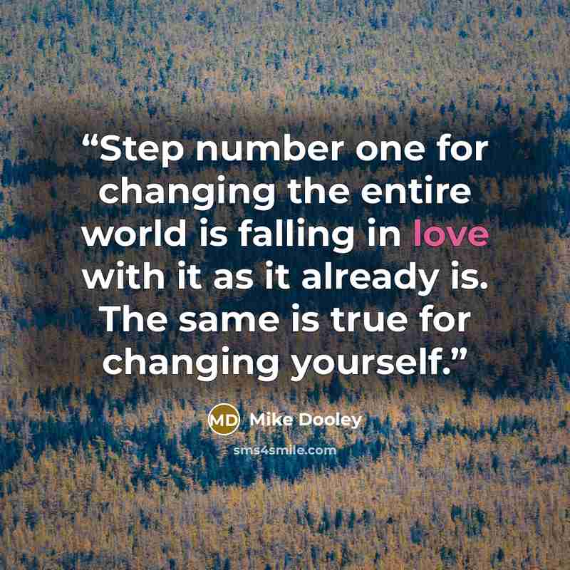 “Step number one for changing the entire world is falling in love with it as it already is. The same is true for changing yourself.” quote by Mike Dooley