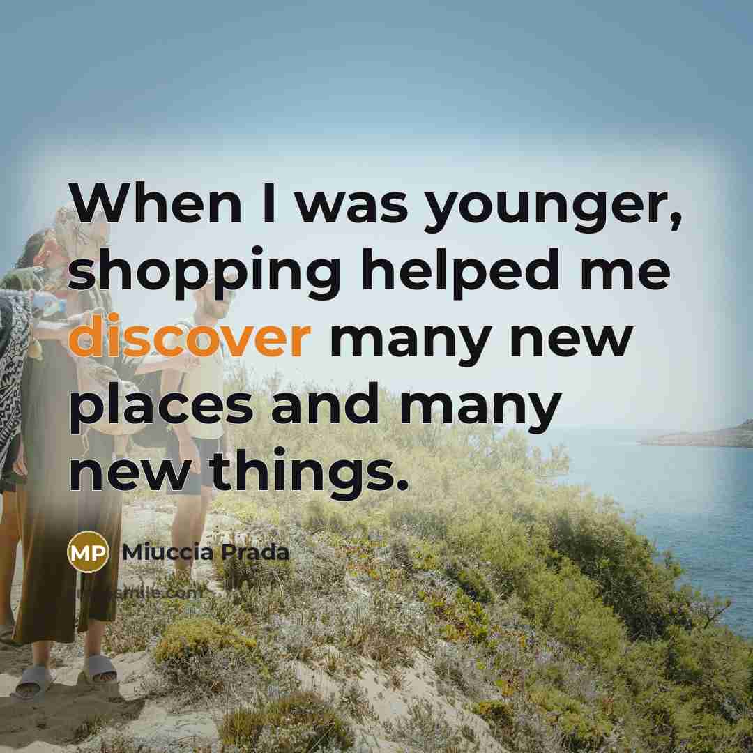 “When I was younger, shopping helped me discover many new places and many new things.” quote by Miuccia Prada